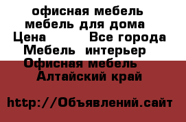 офисная мебель, мебель для дома › Цена ­ 499 - Все города Мебель, интерьер » Офисная мебель   . Алтайский край